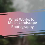 What Works for Me in Landscape Photography